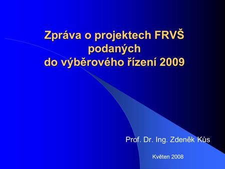 Zpráva o projektech FRVŠ podaných do výběrového řízení 2009 Prof. Dr. Ing. Zdeněk Kůs Květen 2008.