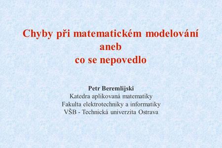 Chyby při matematickém modelování aneb co se nepovedlo Petr Beremlijski Katedra aplikovaná matematiky Fakulta elektrotechniky a informatiky VŠB - Technická.