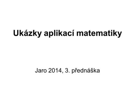 Ukázky aplikací matematiky Jaro 2014, 3. přednáška.