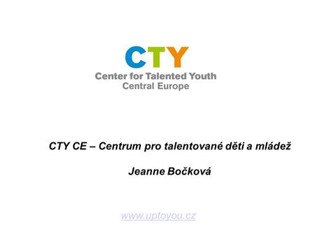 Www.uptoyou.cz CTY CE – Centrum pro talentované děti a mládež Jeanne Bočková.