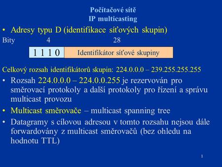 1 Počítačové sítě IP multicasting Adresy typu D (identifikace síťových skupin) Bity 4 28 Celkový rozsah identifikátorů skupin: 224.0.0.0 – 239.255.255.255.