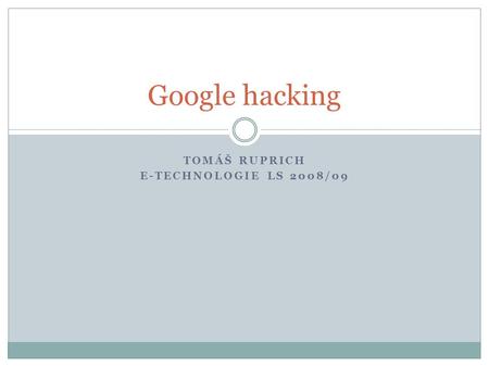 TOMÁŠ RUPRICH E-TECHNOLOGIE LS 2008/09 Google hacking.