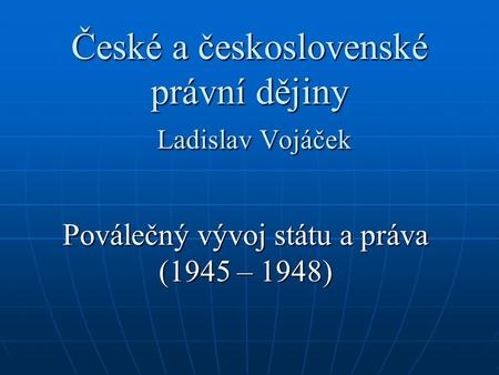 České a československé právní dějiny Ladislav Vojáček Poválečný vývoj státu a práva (1945 – 1948)