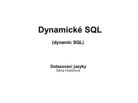 Dynamické SQL (dynamic SQL)‏ Dotazovací jazyky Šárka Hlušičková.