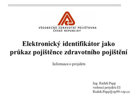 Elektronický identifikátor jako průkaz pojištěnce zdravotního pojištění Ing. Radek Papp vedoucí projektu EI Informace o projektu.
