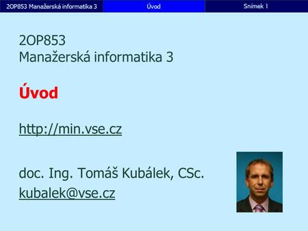 2OP853 Manažerská informatika 3ÚvodSnímek 1 2OP853 Manažerská informatika 3 Úvod   doc. Ing. Tomáš Kubálek, CSc.