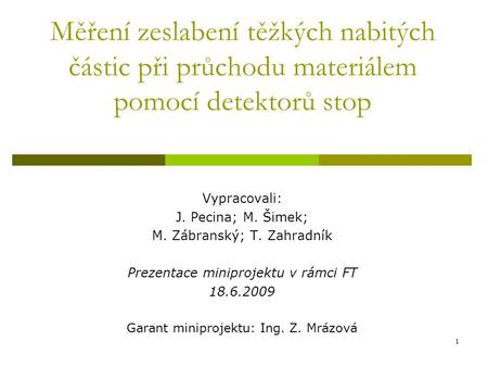 1 Měření zeslabení těžkých nabitých částic při průchodu materiálem pomocí detektorů stop Vypracovali: J. Pecina; M. Šimek; M. Zábranský; T. Zahradník Prezentace.