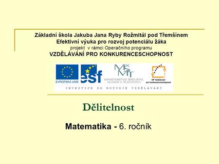 Dělitelnost Matematika - 6. ročník Základní škola Jakuba Jana Ryby Rožmitál pod Třemšínem Efektivní výuka pro rozvoj potenciálu žáka projekt v rámci Operačního.