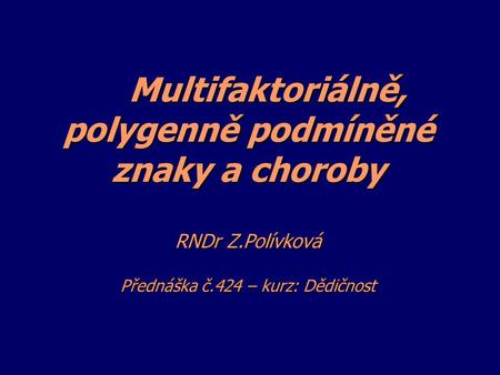 Multifaktoriálně, polygenně podmíněné znaky a choroby RNDr Z