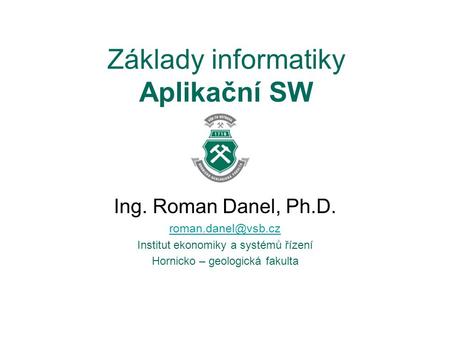 Základy informatiky Aplikační SW Ing. Roman Danel, Ph.D. Institut ekonomiky a systémů řízení Hornicko – geologická fakulta.