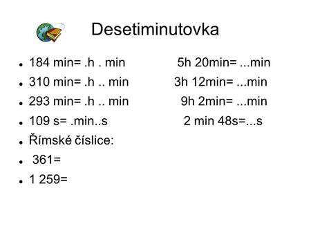 Desetiminutovka 184 min=.h. min 5h 20min=...min 310 min=.h.. min 3h 12min=...min 293 min=.h.. min 9h 2min=...min 109 s=.min..s 2 min 48s=...s Římské číslice: