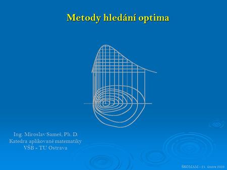 Metody hledání optima Ing. Miroslav Sameš, Ph. D. Katedra aplikované matematiky VŠB - TU Ostrava ŠKOMAM - 21. února 2008.