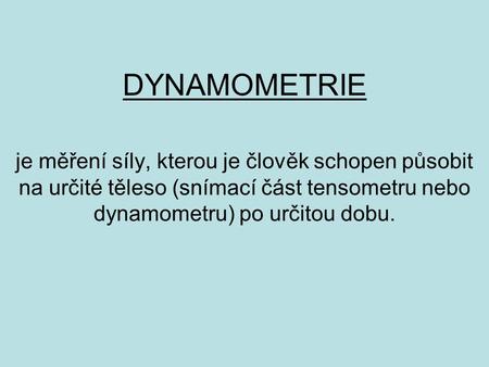 DYNAMOMETRIE je měření síly, kterou je člověk schopen působit na určité těleso (snímací část tensometru nebo dynamometru) po určitou dobu.