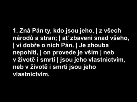 1. Zná Pán ty, kdo jsou jeho, | z všech národů a stran; | ať zbaveni snad všeho, | ví dobře o nich Pán. | Je zhouba nepohltí, | on provede je vším | neb.