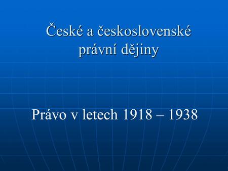 České a československé právní dějiny Právo v letech 1918 – 1938.