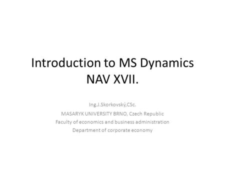 Introduction to MS Dynamics NAV XVII. Ing.J.Skorkovský,CSc. MASARYK UNIVERSITY BRNO, Czech Republic Faculty of economics and business administration Department.