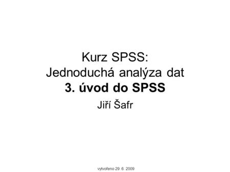 Kurz SPSS: Jednoduchá analýza dat 3. úvod do SPSS Jiří Šafr vytvořeno 29. 6. 2009.
