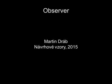 Observer Martin Dráb Návrhové vzory, 2015. Co to je?  Definuje závislost 1:N mezi objekty  Závislé objekty jsou informovány o změně stavu  Konzistentní.