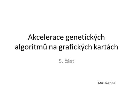 Akcelerace genetických algoritmů na grafických kartách 5. část Mikuláš Dítě.