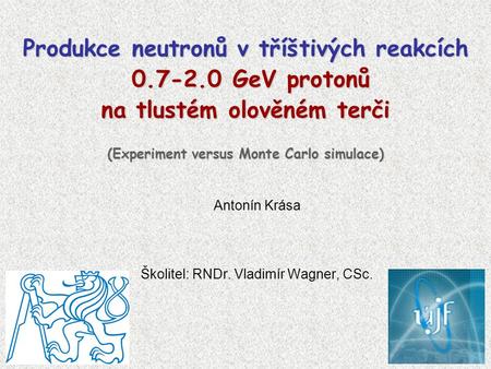 Antonín Krása Školitel: RNDr. Vladimír Wagner, CSc. Produkce neutronů v tříštivých reakcích 0.7-2.0 GeV protonů na tlustém olověném terči (Experiment versus.