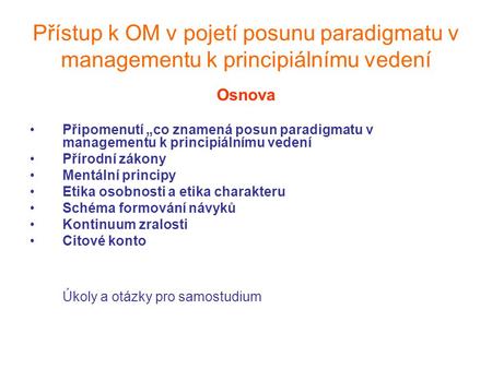 Přístup k OM v pojetí posunu paradigmatu v managementu k principiálnímu vedení Osnova Připomenutí „co znamená posun paradigmatu v managementu k principiálnímu.
