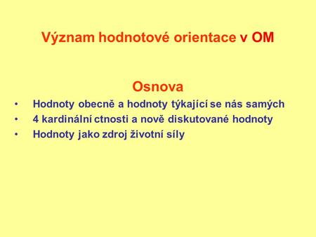 Význam hodnotové orientace v OM Osnova Hodnoty obecně a hodnoty týkající se nás samých 4 kardinální ctnosti a nově diskutované hodnoty Hodnoty jako zdroj.