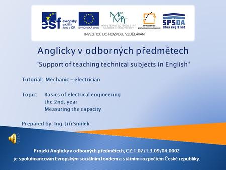 Tutorial: Mechanic - electrician Topic: Basics of electrical engineering the 2nd. year Measuring the capacity Prepared by: Ing. Jiří Smílek Projekt Anglicky.