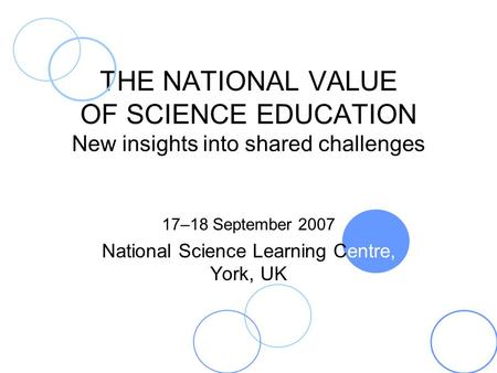 THE NATIONAL VALUE OF SCIENCE EDUCATION New insights into shared challenges 17–18 September 2007 National Science Learning Centre, York, UK.