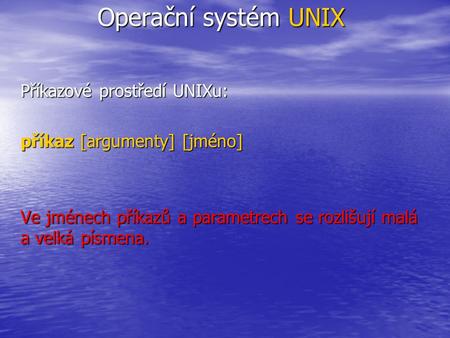 Operační systém UNIX Příkazové prostředí UNIXu: příkaz [argumenty] [jméno] Ve jménech příkazů a parametrech se rozlišují malá a velká písmena.