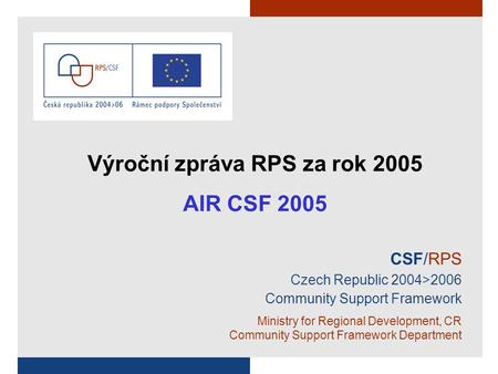 CSF/RPS Czech Republic 2004>2006 Community Support Framework Ministry for Regional Development, CR Community Support Framework Department Výroční zpráva.