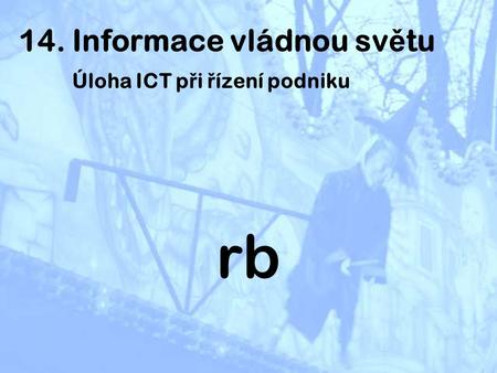 14. Informace vládnou sv ě tu Úloha ICT p ř i ř ízení podniku rb.