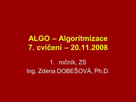 ALGO – Algoritmizace 7. cvičení – 20.11.2008 1.ročník, ZS Ing. Zdena DOBEŠOVÁ, Ph.D.