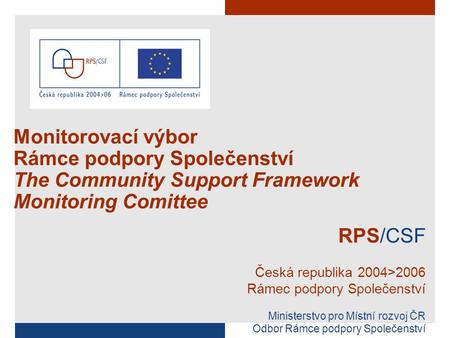 Monitorovací výbor Rámce podpory Společenství The Community Support Framework Monitoring Comittee RPS/CSF Česká republika 2004>2006 Rámec podpory Společenství.