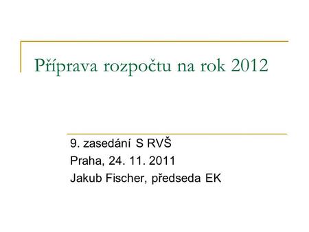 Příprava rozpočtu na rok 2012 9. zasedání S RVŠ Praha, 24. 11. 2011 Jakub Fischer, předseda EK.