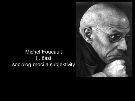 Michel Foucault II. část sociolog moci a subjektivity