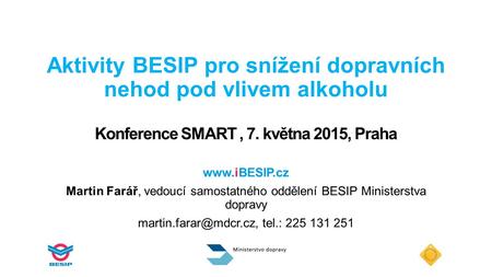 Aktivity BESIP pro snížení dopravních nehod pod vlivem alkoholu Konference SMART , 7. května 2015, Praha www.iBESIP.cz Martin Farář, vedoucí samostatného.