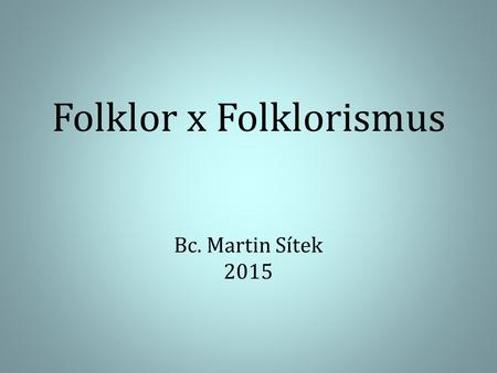 Folklor x Folklorismus Bc. Martin Sítek 2015