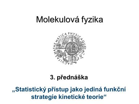 Molekulová fyzika 3. přednáška „Statistický přístup jako jediná funkční strategie kinetické teorie“