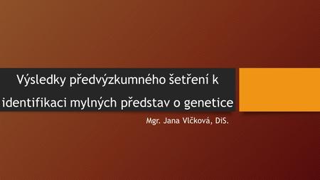 Výsledky předvýzkumného šetření k identifikaci mylných představ o genetice Mgr. Jana Vlčková, DiS.