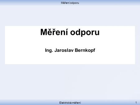 Měření odporu Měření odporu Ing. Jaroslav Bernkopf Elektrická měření.