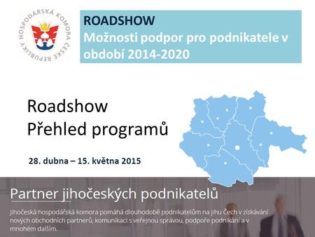 JIHOČESKÁ HOSPODÁŘSKÁ KOMORA Roadshow Přehled programů ROADSHOW Možnosti podpor pro podnikatele v období 2014-2020 28. dubna – 15. května 2015.