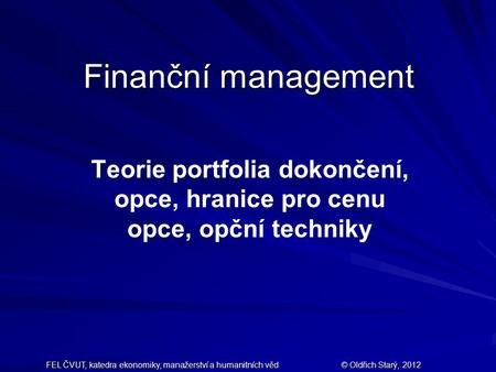 Finanční management Teorie portfolia dokončení, opce, hranice pro cenu opce, opční techniky FEL ČVUT, katedra ekonomiky, manažerství a humanitních věd.