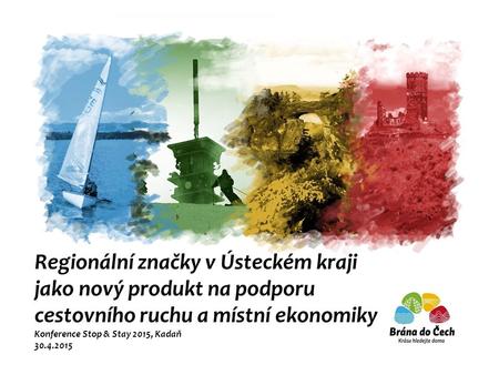 Regionální značky v Ústeckém kraji jako nový produkt na podporu cestovního ruchu a místní ekonomiky Konference Stop & Stay 2015, Kadaň 30.4.2015.