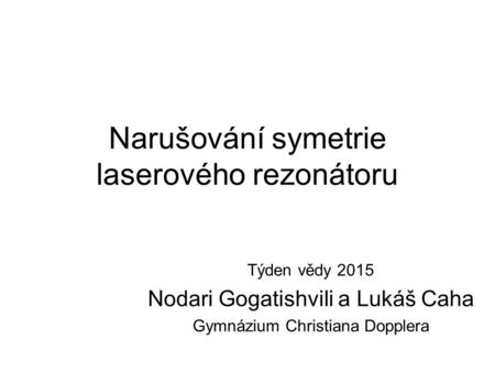 Narušování symetrie laserového rezonátoru Týden vědy 2015 Nodari Gogatishvili a Lukáš Caha Gymnázium Christiana Dopplera.