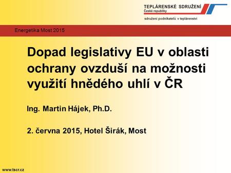 Energetika Most 2015 Dopad legislativy EU v oblasti ochrany ovzduší na možnosti využití hnědého uhlí v ČR Ing. Martin Hájek, Ph.D. 2. června 2015, Hotel.
