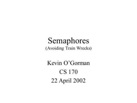 Semaphores (Avoiding Train Wrecks) Kevin O’Gorman CS 170 22 April 2002.