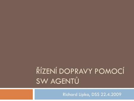 ŘÍZENÍ DOPRAVY POMOCÍ SW AGENTŮ Richard Lipka, DSS 22.4.2009.