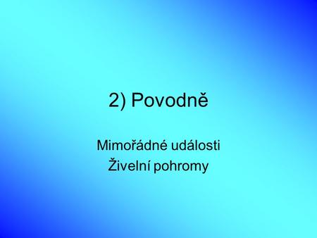 2) Povodně Mimořádné události Živelní pohromy. Vznik povodní Povodně vznikají následkem zvýšení říční nebo mořské hladiny působením atmosférických poruch.