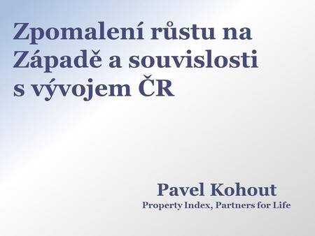 Zpomalení růstu na Západě a souvislosti s vývojem ČR Pavel Kohout Property Index, Partners for Life.