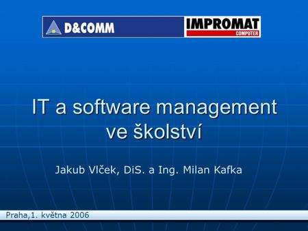 IT a software management ve školství Jakub Vlček, DiS. a Ing. Milan Kafka Praha,1. května 2006.